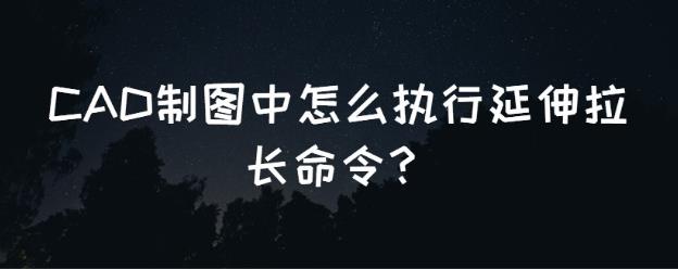 CAD制图中怎么执行延伸拉长命令？
