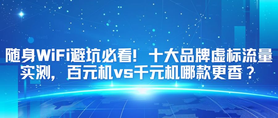 随身WiFi避坑必看！十大品牌虚标流量实测，百元机vs千元机哪款更香？随身WiFi哪个好？