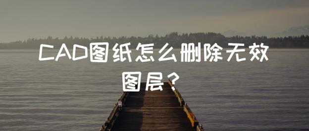 CAD图纸怎么删除无效图层？