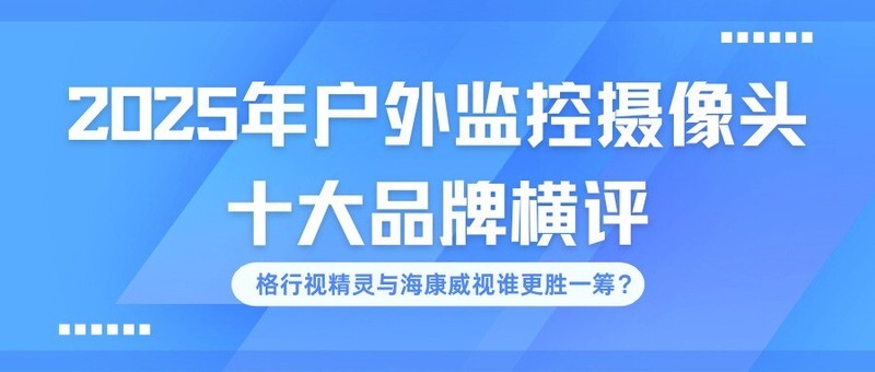 2025年户外监控摄像头十大品牌横评：格行视精灵与海康威视谁更胜一筹？户外监控第一名