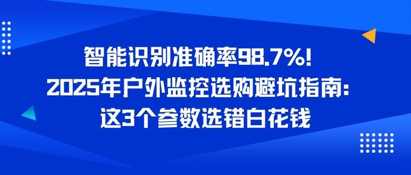 智能识别准确率98.7%！2025年户外监控选购避坑指南：这3个参数选错白花钱！