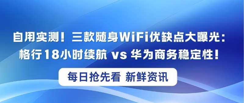 自用实测！三款随身WiFi优缺点大曝光：格行18小时续航 vs 华为商务稳定性！