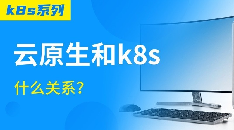 【k8s系列】深度分析云原生和k8s什么关系？