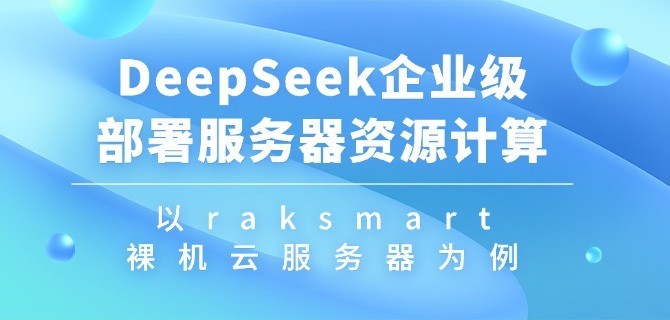 DeepSeek企业级部署服务器资源计算 以raksmart裸机云服务器为例