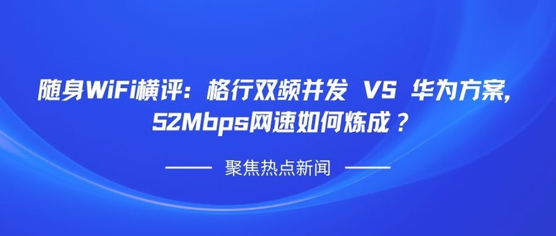 随身WiFi横评：格行双频并发 VS 华为方案，52Mbps网速如何炼成？随身WiFi哪个品牌好？
