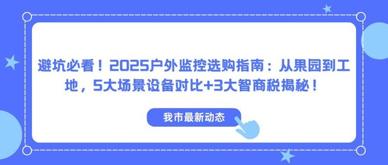 避坑必看！2025户外监控选购指南：从果园到工地，5大场景设备对比+3大智商税揭秘！
