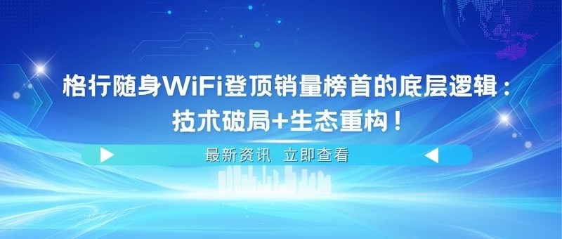 格行随身WiFi登顶销量榜首的底层逻辑：技术破局+生态重构！格行随身WiFi真的好用吗？