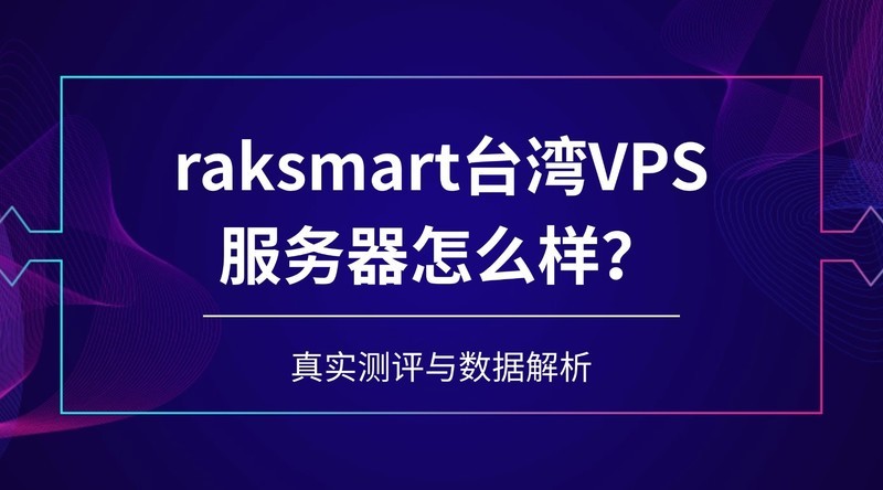 raksmart台湾VPS服务器怎么样？真实测评与数据解析