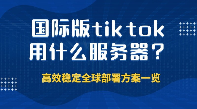 国际版tiktok用什么服务器？高效稳定全球部署方案一览