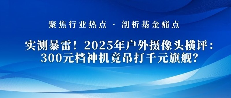 实测暴雷！2025年户外摄像头横评：300元档神机竟吊打千元旗舰？